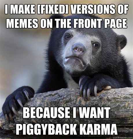 I make [fixed] versions of memes on the front page Because I want piggyback karma - I make [fixed] versions of memes on the front page Because I want piggyback karma  Confession Bear