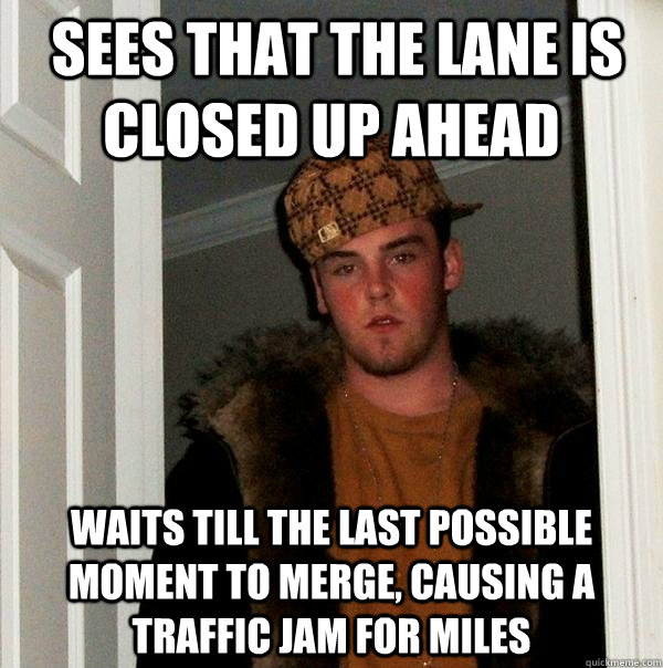  Sees that the lane is closed up ahead waits till the last possible moment to merge, causing a traffic jam for miles  Scumbag Steve