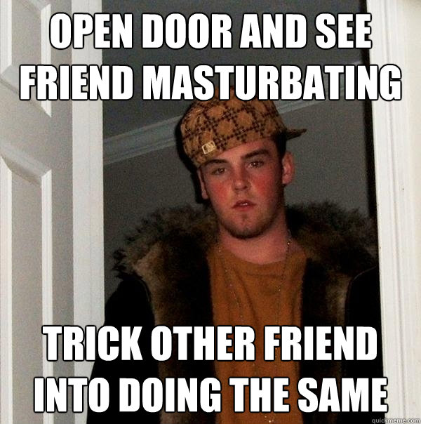 Open door and see friend masturbating trick other friend into doing the same  Scumbag Steve