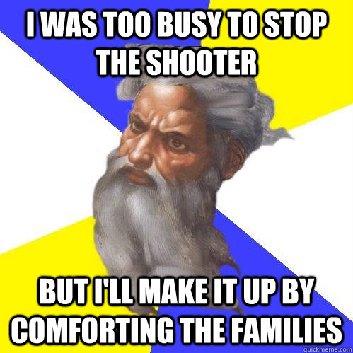 I was too busy to stop the shooter But I'll make it up by comforting the families  Advice God