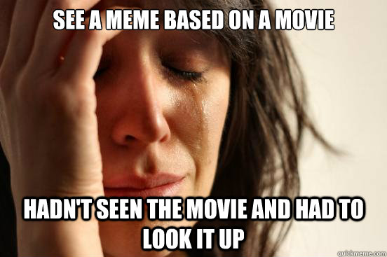 See a meme based on a movie hadn't seen the movie and had to look it up - See a meme based on a movie hadn't seen the movie and had to look it up  First World Problems