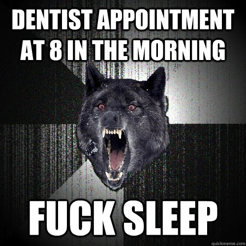 Dentist appointment at 8 in the morning fuck sleep  Insanity Wolf