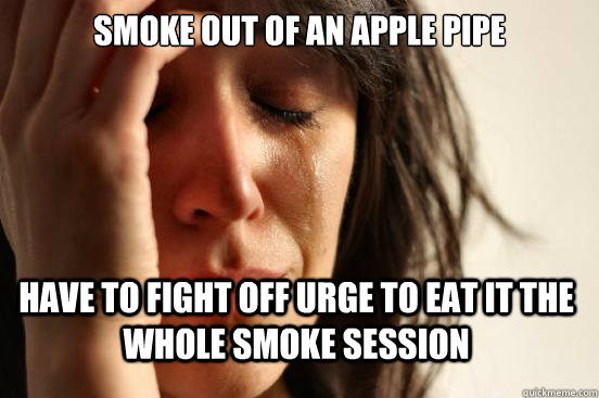 Smoke out of an apple pipe  Have to fight off urge to eat it the whole smoke session  First World Problems