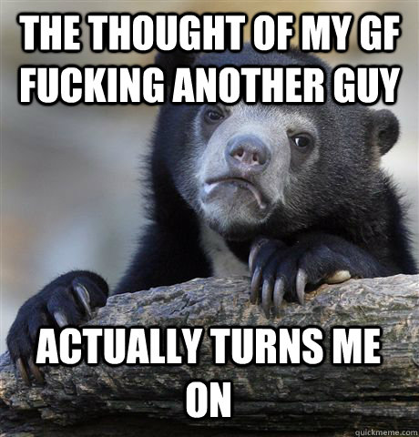 The thought of my gf fucking another guy actually turns me on  Confession Bear