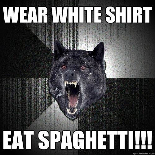 Wear white shirt  EAT spaghetti!!!  Insanity Wolf