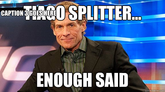 Tiago Splitter... enough said Caption 3 goes here  Scumbag Skip Bayless