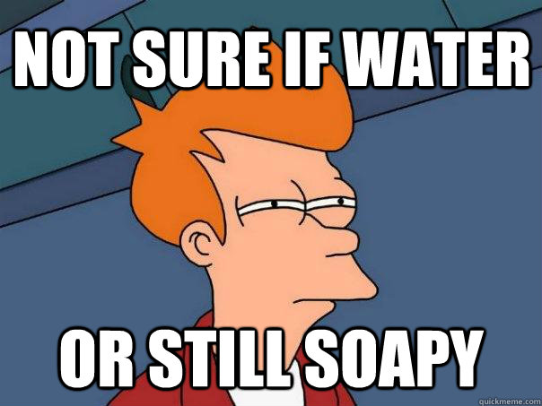 Not sure if Water Or still soapy  Futurama Fry