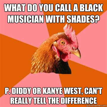 What do you call a black musician with shades? P. Diddy or Kanye West, can't really tell the difference  Anti-Joke Chicken