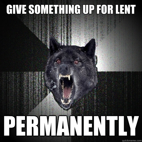 GIVE SOMETHING UP FOR LENT PERMANENTLY  Insanity Wolf