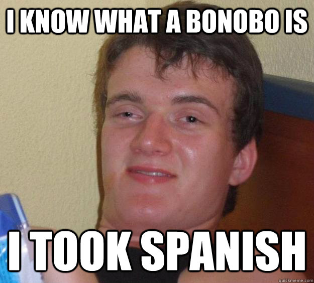 I know what a bonobo is I took spanish  10 Guy