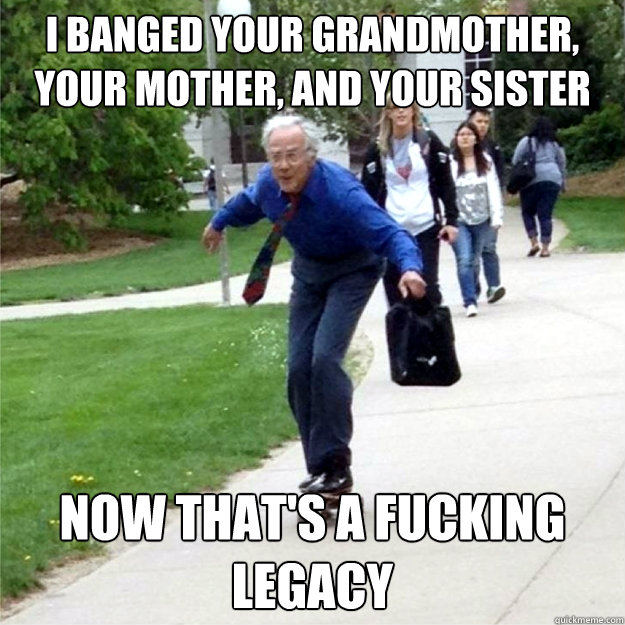 i banged your grandmother, your mother, and your sister now that's a fucking legacy  Skating Prof