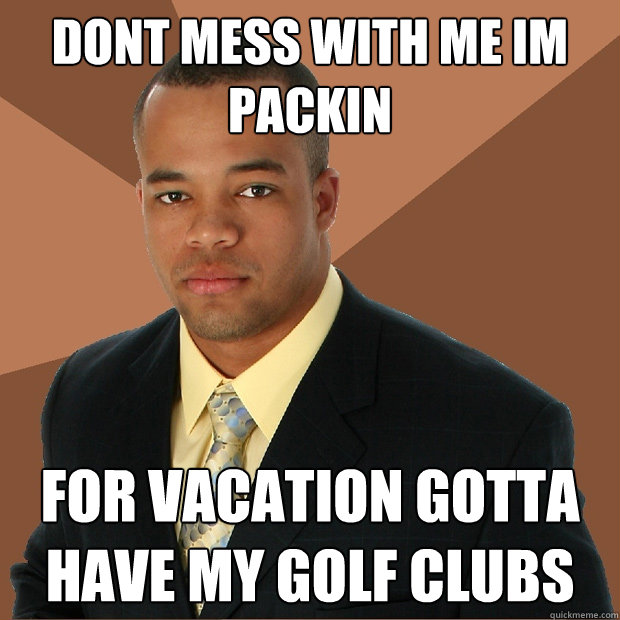 dont mess with me im packin for vacation gotta have my golf clubs   Successful Black Man