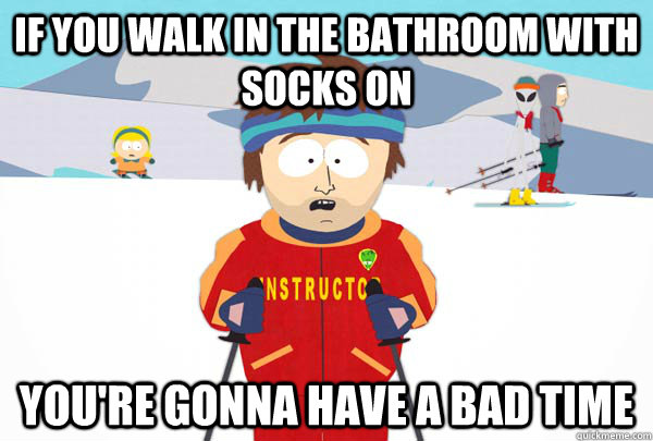 If you walk in the bathroom with socks on You're gonna have a bad time  Super Cool Ski Instructor