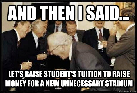 and then I said... Let's raise student's tuition to raise money for a new unnecessary stadium  - and then I said... Let's raise student's tuition to raise money for a new unnecessary stadium   And then they said