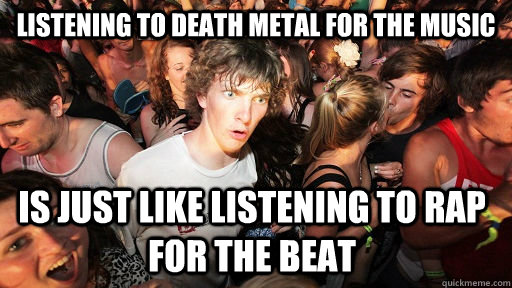 Listening to death metal for the music is just like listening to rap for the beat - Listening to death metal for the music is just like listening to rap for the beat  Sudden Clarity Clarence