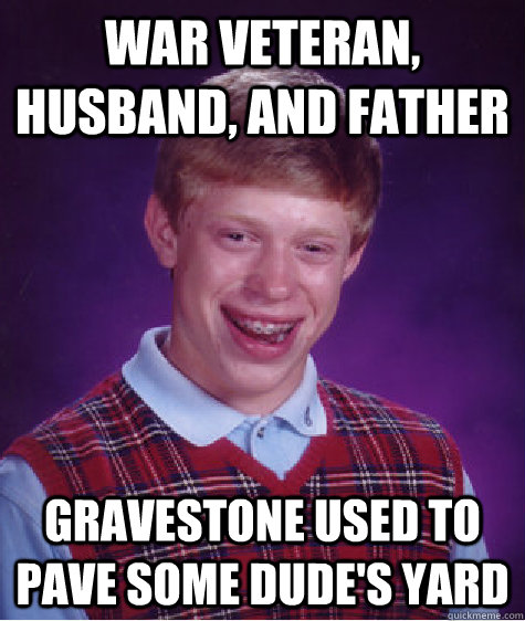 War veteran, husband, and father Gravestone used to pave some dude's yard  Bad Luck Brian