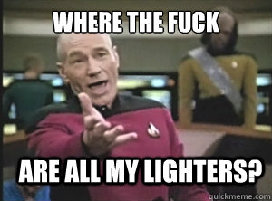 where the fuck are all my lighters?  Annoyed Picard