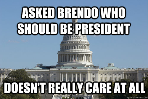 Asked brendo who should be president doesn't really care at all  Scumbag Congress