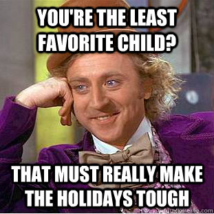 You're the least favorite child? That must really make the holidays tough - You're the least favorite child? That must really make the holidays tough  Creepy Wonka