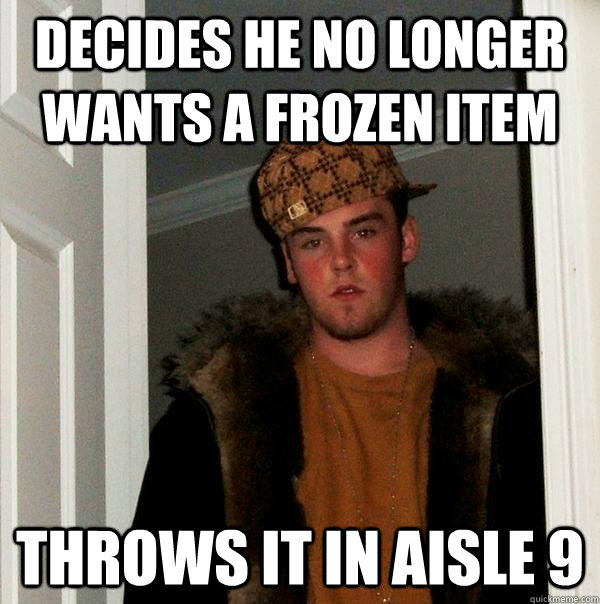 Decides he no longer wants a frozen item Throws it in aisle 9  Scumbag Steve