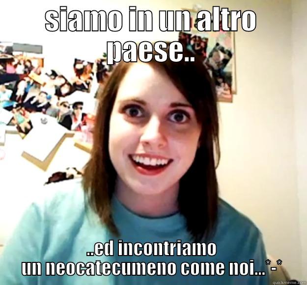 SIAMO IN UN ALTRO PAESE.. ..ED INCONTRIAMO UN NEOCATECUMENO COME NOI...*-* Overly Attached Girlfriend