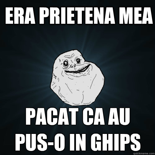 era prietena mea pacat ca au pus-o in ghips  Forever Alone