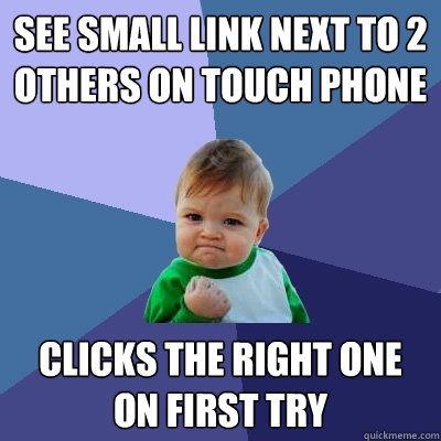 See small link next to 2 others on touch phone clicks the right one on first try Caption 3 goes here  Success Kid