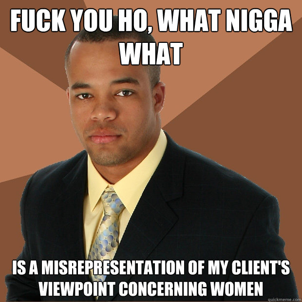 fuck you ho, what nigga what is a misrepresentation of my client's viewpoint concerning women  Successful Black Man