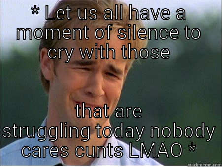 crying oussies - * LET US ALL HAVE A MOMENT OF SILENCE TO CRY WITH THOSE THAT ARE STRUGGLING TODAY NOBODY CARES CUNTS LMAO * 1990s Problems