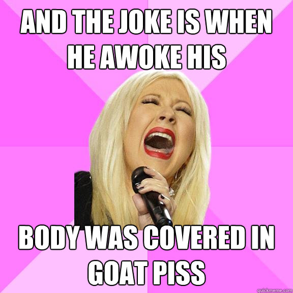 and the joke is when he awoke his body was covered in goat piss  Wrong Lyrics Christina