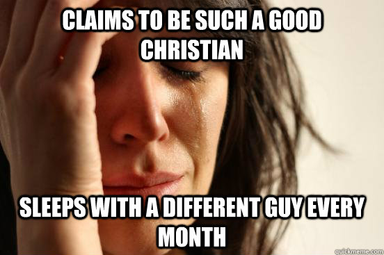 Claims to be such a good christian  Sleeps with a different guy every Month  First World Problems