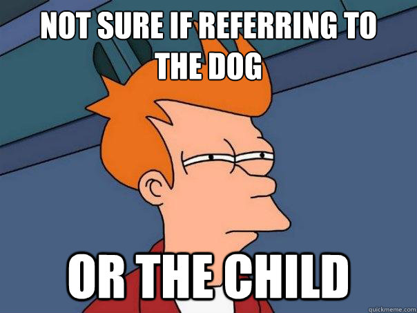 not sure if referring to 
the dog or the child - not sure if referring to 
the dog or the child  Futurama Fry