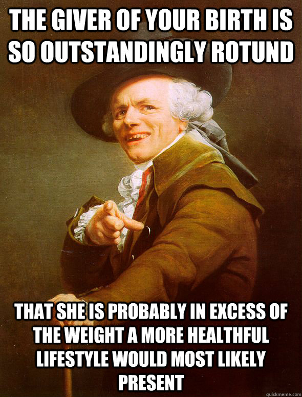 the giver of your birth is so outstandingly rotund that she is probably in excess of the weight a more healthful lifestyle would most likely present  Joseph Ducreux