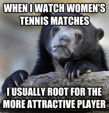 When I watch women's tennis matches I usually root for the more attractive player - When I watch women's tennis matches I usually root for the more attractive player  Confession Bear