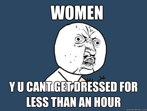 WOMEN y u cant get dressed for less than an hour  Y U No