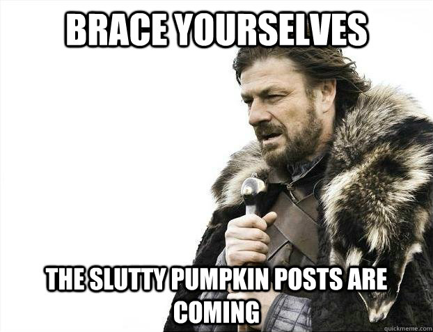 Brace yourselves THE SLUTTY PUMPKIN POSTS ARE COMING  