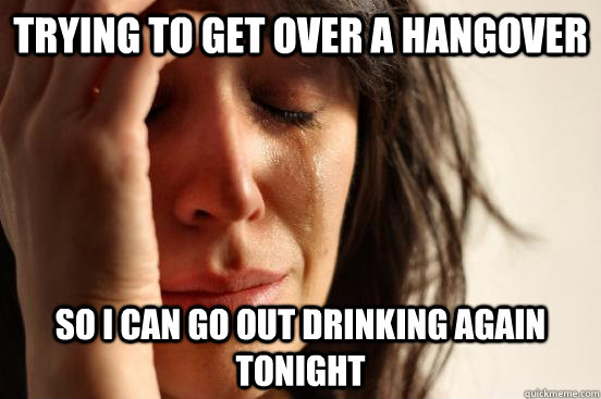 Trying to get over a hangover so i can go out drinking again tonight  First World Problems