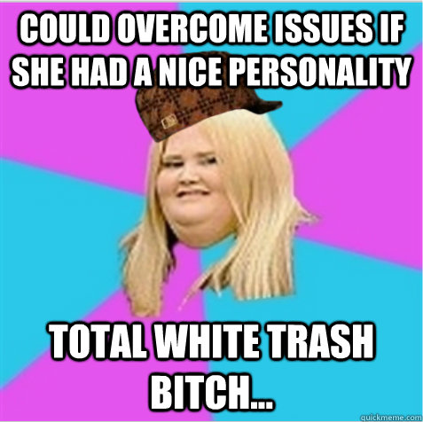 could overcome issues if she had a nice personality total white trash bitch...  scumbag fat girl