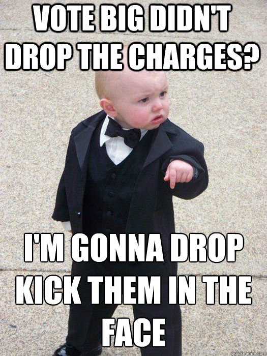 Vote BIG didn't drop the charges? I'm gonna drop kick them in the face   Baby Godfather