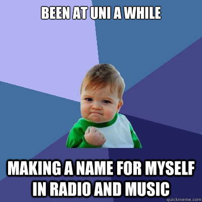 been at uni a while making a name for myself in radio and music  Success Kid