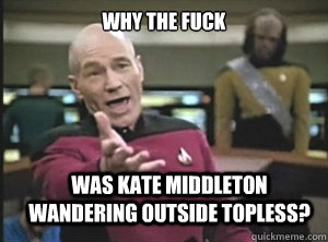 why the fuck Was Kate Middleton wandering outside topless?  Annoyed Picard