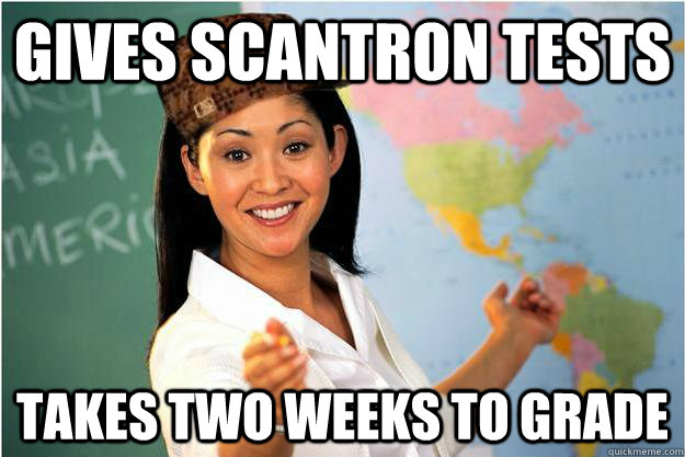 Gives scantron tests takes two weeks to grade  Scumbag Teacher