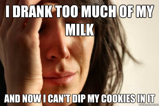 I drank too much of my milk and now i can't dip my cookies in it  First World Problems