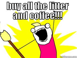 BUY ALL THE LITTER AND COFFEE!!!  All The Things