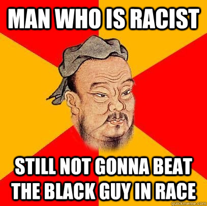 Man who is racist still not gonna beat the black guy in race  - Man who is racist still not gonna beat the black guy in race   Confucius says