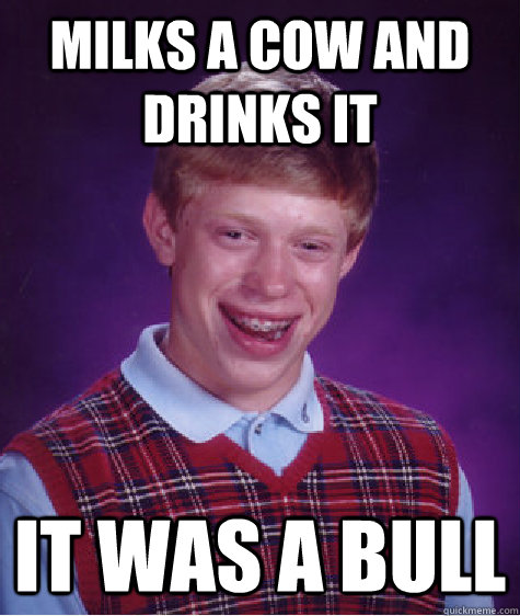 Milks a cow and drinks it It was a bull  Bad Luck Brian