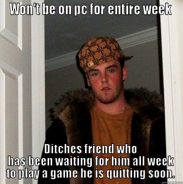 WON'T BE ON PC FOR ENTIRE WEEK DITCHES FRIEND WHO HAS BEEN WAITING FOR HIM ALL WEEK TO PLAY A GAME HE IS QUITTING SOON. Scumbag Steve