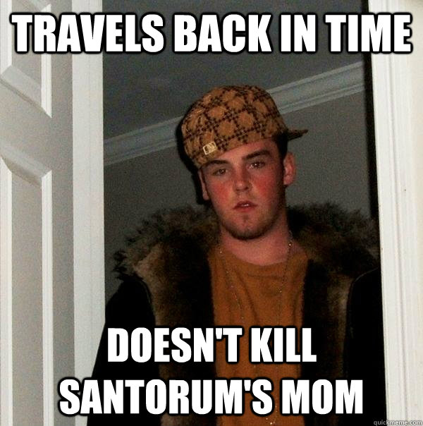 Travels Back in Time Doesn't Kill Santorum's Mom  Scumbag Steve