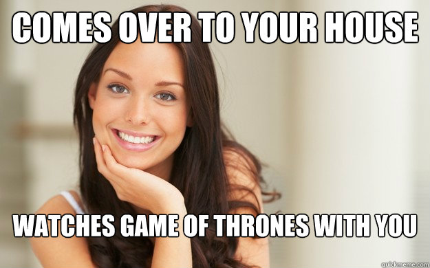 Comes over to your house watches Game of Thrones with you  Good Girl Gina