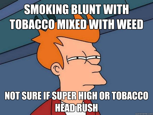 smoking blunt with tobacco mixed with weed not sure if super high or tobacco head rush  Futurama Fry